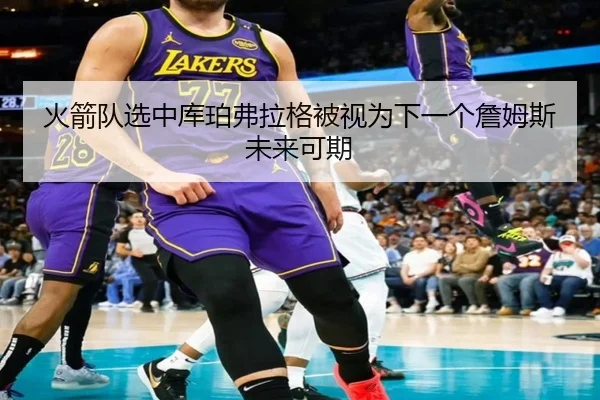 火箭队选中库珀弗拉格被视为下一个詹姆斯未来可期